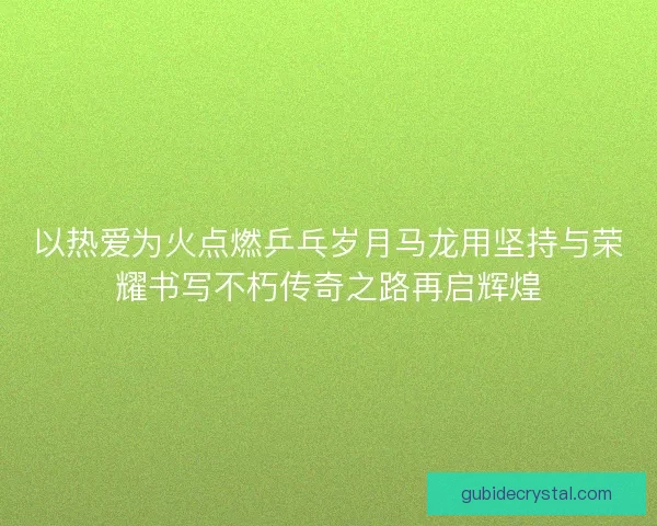 以热爱为火点燃乒乓岁月马龙用坚持与荣耀书写不朽传奇之路再启辉煌