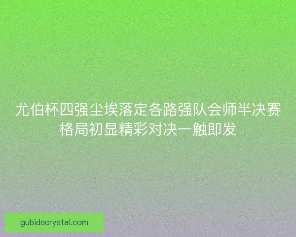 尤伯杯四强尘埃落定各路强队会师半决赛格局初显精彩对决一触即发