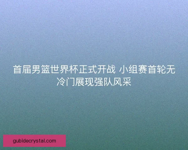首届男篮世界杯正式开战 小组赛首轮无冷门展现强队风采