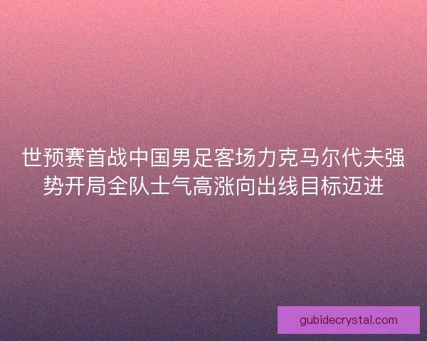 世预赛首战中国男足客场力克马尔代夫强势开局全队士气高涨向出线目标迈进