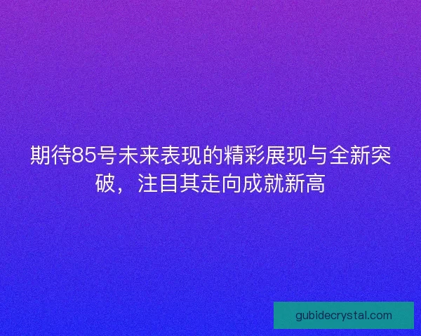 期待85号未来表现的精彩展现与全新突破，注目其走向成就新高