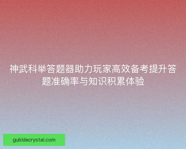 神武科举答题器助力玩家高效备考提升答题准确率与知识积累体验