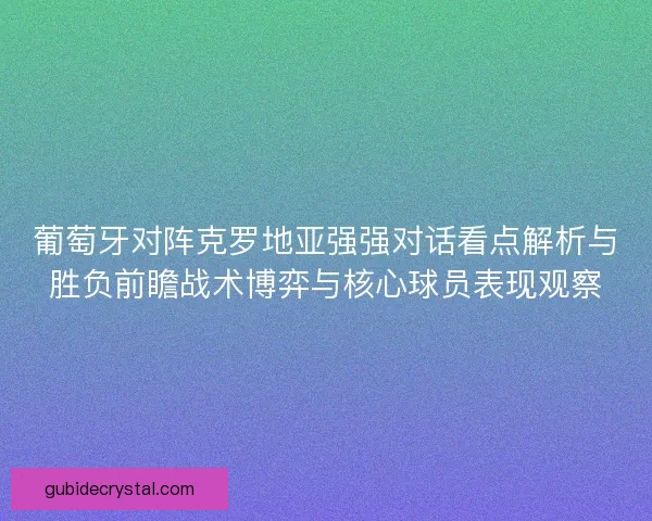 葡萄牙对阵克罗地亚强强对话看点解析与胜负前瞻战术博弈与核心球员表现观察