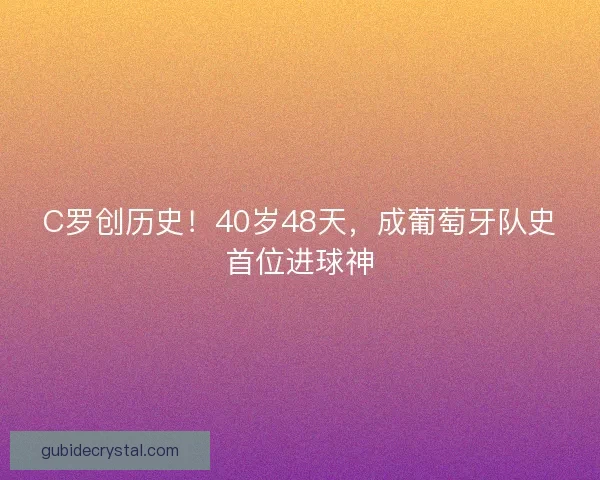 C罗创历史！40岁48天，成葡萄牙队史首位进球神