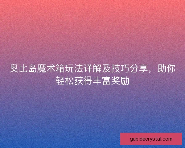 奥比岛魔术箱玩法详解及技巧分享，助你轻松获得丰富奖励