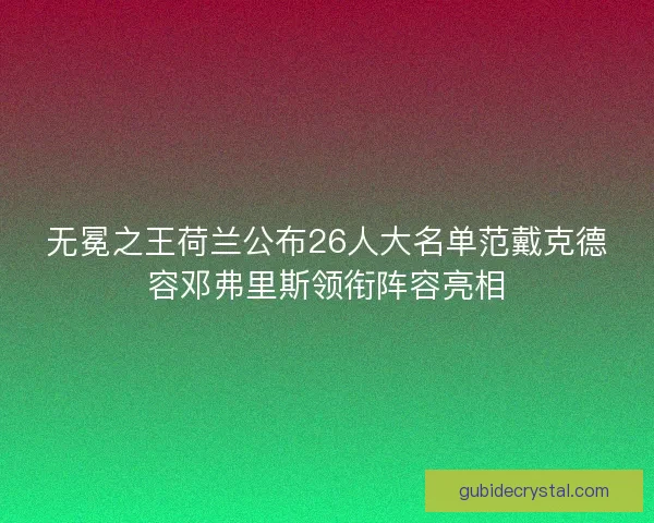 无冕之王荷兰公布26人大名单范戴克德容邓弗里斯领衔阵容亮相
