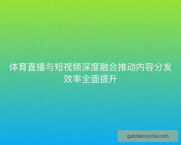 体育直播与短视频深度融合推动内容分发效率全面提升