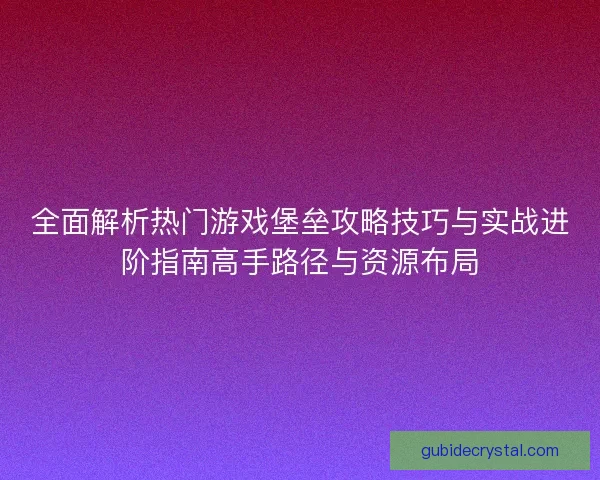 全面解析热门游戏堡垒攻略技巧与实战进阶指南高手路径与资源布局