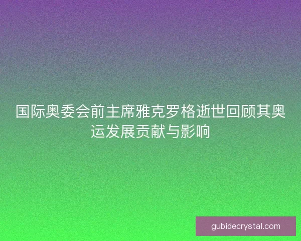 国际奥委会前主席雅克罗格逝世回顾其奥运发展贡献与影响